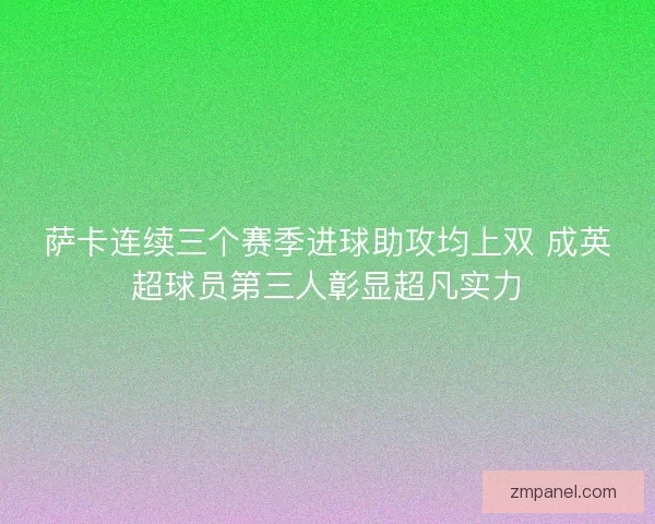 萨卡连续三个赛季进球助攻均上双 成英超球员第三人彰显超凡实力