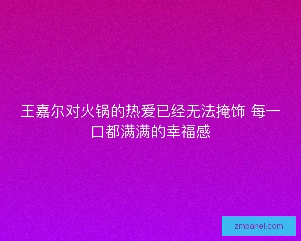 王嘉尔对火锅的热爱已经无法掩饰 每一口都满满的幸福感