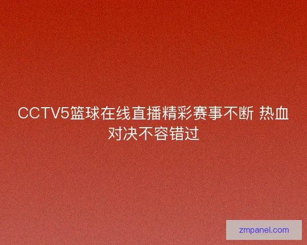 CCTV5篮球在线直播精彩赛事不断 热血对决不容错过 CCTV5篮球在线直播精彩赛事不断 热血对决不容错过
