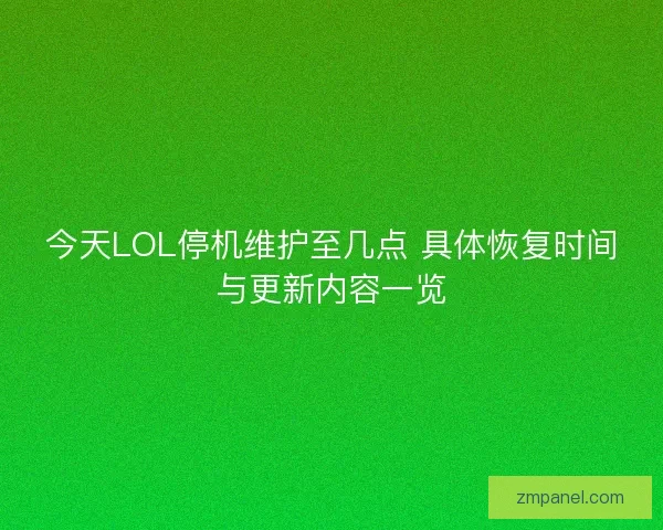 今天LOL停机维护至几点 具体恢复时间与更新内容一览 今天LOL停机维护至几点 具体恢复时间与更新内容一览