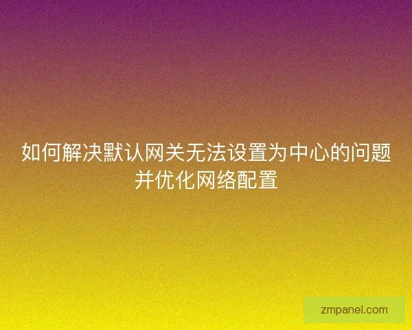 如何解决默认网关无法设置为中心的问题并优化网络配置