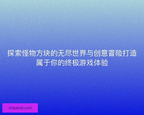 探索怪物方块的无尽世界与创意冒险打造属于你的终极游戏体验