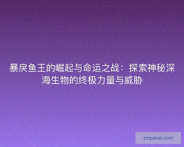 暴戾鱼王的崛起与命运之战：探索神秘深海生物的终极力量与威胁