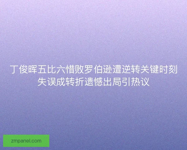 丁俊晖五比六惜败罗伯逊遭逆转关键时刻失误成转折遗憾出局引热议