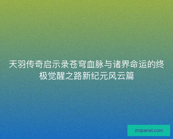 天羽传奇启示录苍穹血脉与诸界命运的终极觉醒之路新纪元风云篇 天羽传奇启示录苍穹血脉与诸界命运的终极觉醒之路新纪元风云篇