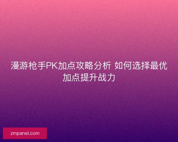 漫游枪手PK加点攻略分析 如何选择最优加点提升战力 漫游枪手PK加点攻略分析 如何选择最优加点提升战力