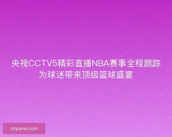 央视CCTV5精彩直播NBA赛事全程跟踪为球迷带来顶级篮球盛宴