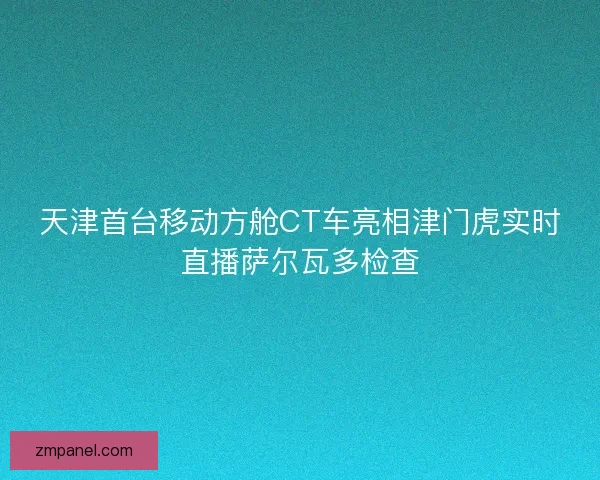 天津首台移动方舱CT车亮相津门虎实时直播萨尔瓦多检查