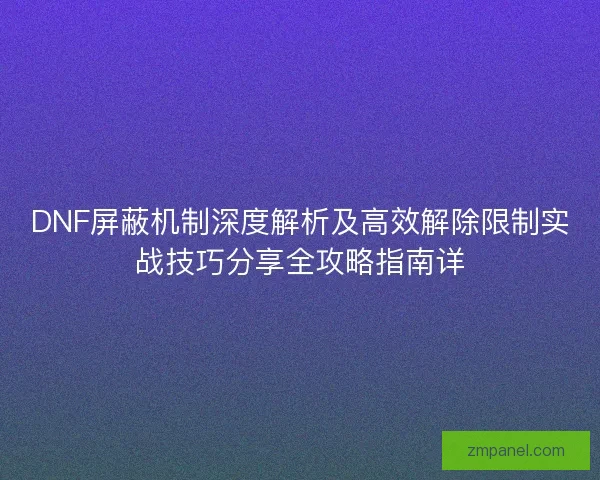 DNF屏蔽机制深度解析及高效解除限制实战技巧分享全攻略指南详 DNF屏蔽机制深度解析及高效解除限制实战技巧分享全攻略指南详