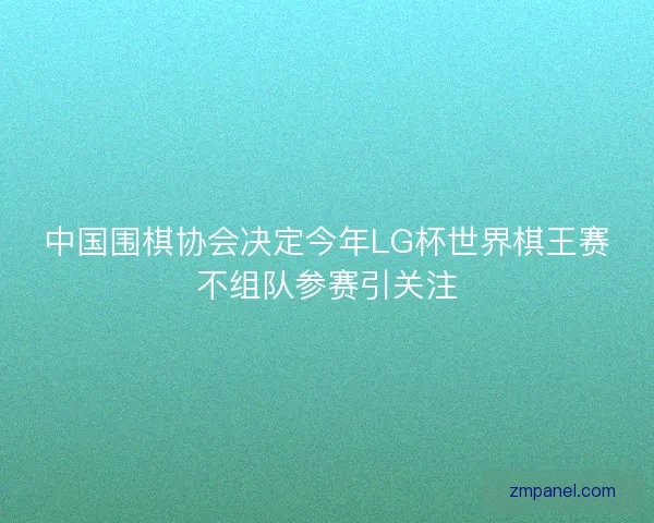 中国围棋协会决定今年LG杯世界棋王赛不组队参赛引关注