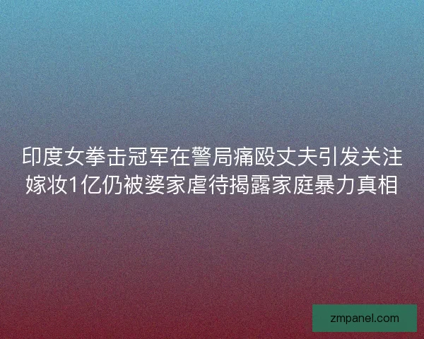 印度女拳击冠军在警局痛殴丈夫引发关注嫁妆1亿仍被婆家虐待揭露家庭暴力真相 印度女拳击冠军在警局痛殴丈夫引发关注嫁妆1亿仍被婆家虐待揭露家庭暴力真相