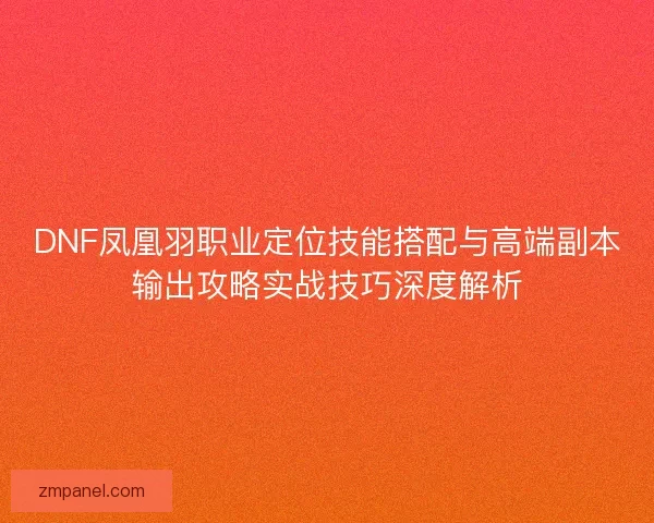 DNF凤凰羽职业定位技能搭配与高端副本输出攻略实战技巧深度解析