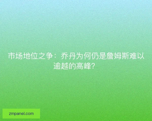 市场地位之争：乔丹为何仍是詹姆斯难以逾越的高峰？