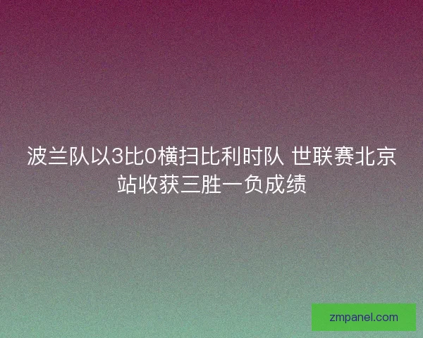 波兰队以3比0横扫比利时队 世联赛北京站收获三胜一负成绩