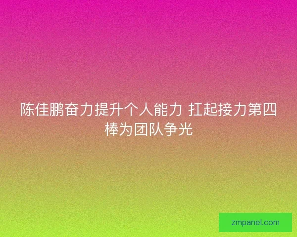 陈佳鹏奋力提升个人能力 扛起接力第四棒为团队争光 陈佳鹏奋力提升个人能力 扛起接力第四棒为团队争光