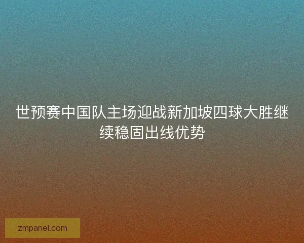 世预赛中国队主场迎战新加坡四球大胜继续稳固出线优势