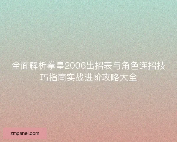 全面解析拳皇2006出招表与角色连招技巧指南实战进阶攻略大全 全面解析拳皇2006出招表与角色连招技巧指南实战进阶攻略大全