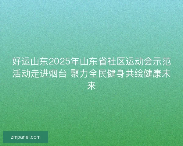 好运山东2025年山东省社区运动会示范活动走进烟台 聚力全民健身共绘健康未来