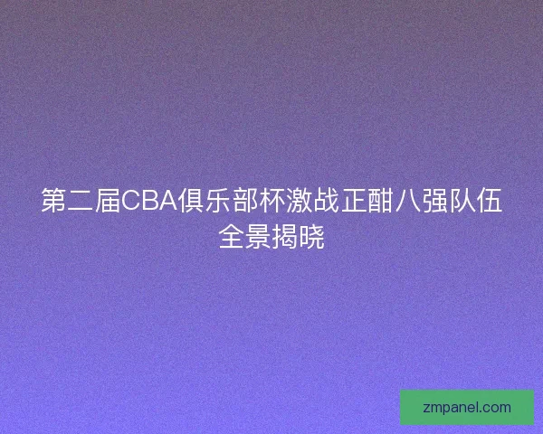 第二届CBA俱乐部杯激战正酣八强队伍全景揭晓