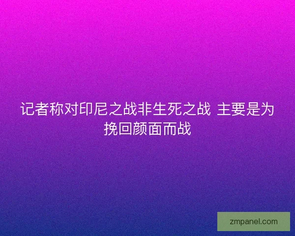 记者称对印尼之战非生死之战 主要是为挽回颜面而战