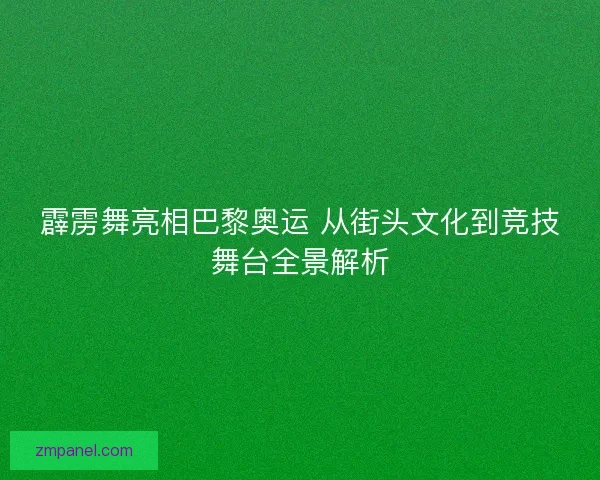 霹雳舞亮相巴黎奥运 从街头文化到竞技舞台全景解析