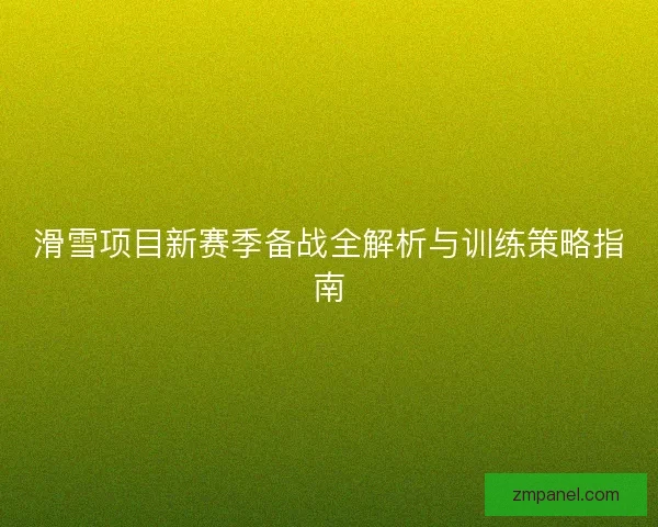 滑雪项目新赛季备战全解析与训练策略指南