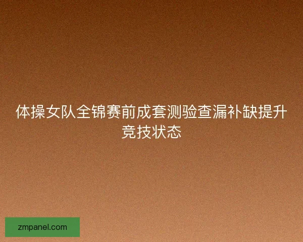 体操女队全锦赛前成套测验查漏补缺提升竞技状态