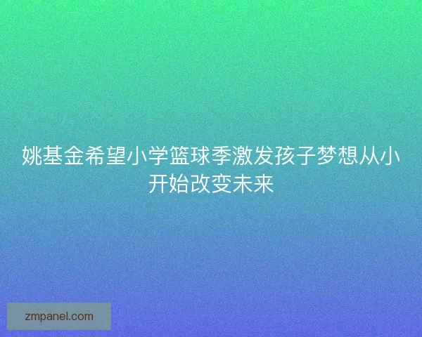 姚基金希望小学篮球季激发孩子梦想从小开始改变未来 姚基金希望小学篮球季激发孩子梦想从小开始改变未来