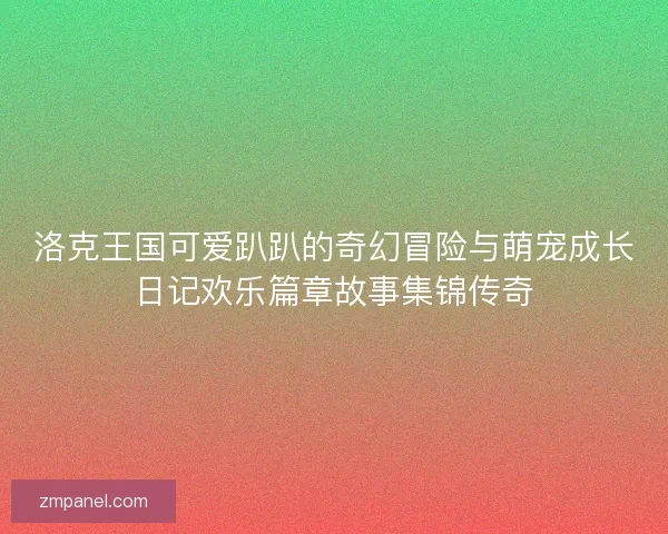 洛克王国可爱趴趴的奇幻冒险与萌宠成长日记欢乐篇章故事集锦传奇