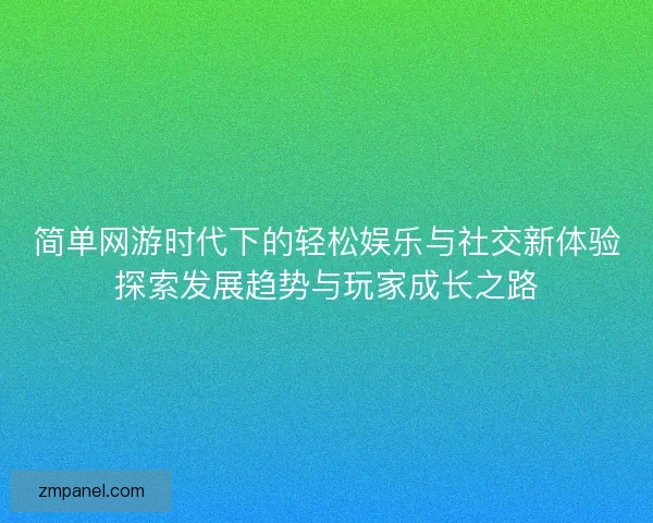 简单网游时代下的轻松娱乐与社交新体验探索发展趋势与玩家成长之路
