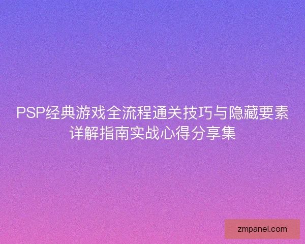 PSP经典游戏全流程通关技巧与隐藏要素详解指南实战心得分享集