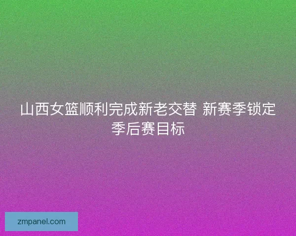 山西女篮顺利完成新老交替 新赛季锁定季后赛目标
