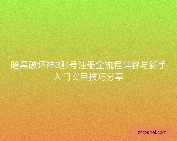 暗黑破坏神3账号注册全流程详解与新手入门实用技巧分享 暗黑破坏神3账号注册全流程详解与新手入门实用技巧分享