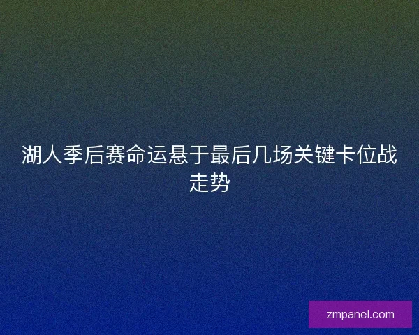 湖人季后赛命运悬于最后几场关键卡位战走势 湖人季后赛命运悬于最后几场关键卡位战走势