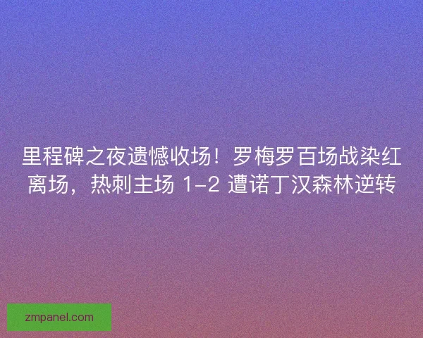 里程碑之夜遗憾收场！罗梅罗百场战染红离场，热刺主场 1-2 遭诺丁汉森林逆转