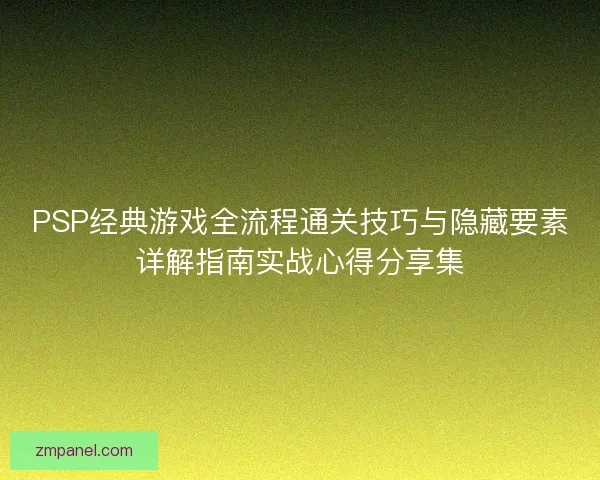 PSP经典游戏全流程通关技巧与隐藏要素详解指南实战心得分享集 PSP经典游戏全流程通关技巧与隐藏要素详解指南实战心得分享集