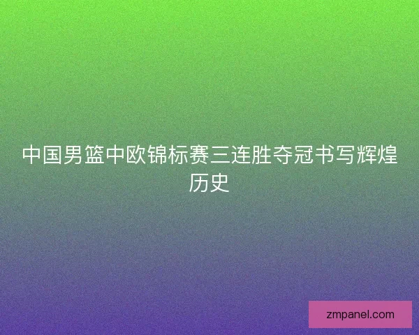 中国男篮中欧锦标赛三连胜夺冠书写辉煌历史 中国男篮中欧锦标赛三连胜夺冠书写辉煌历史