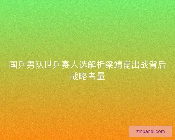 国乒男队世乒赛人选解析梁靖崑出战背后战略考量 国乒男队世乒赛人选解析梁靖崑出战背后战略考量