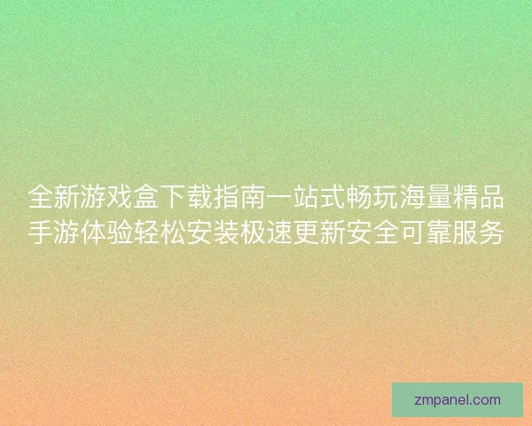 全新游戏盒下载指南一站式畅玩海量精品手游体验轻松安装极速更新安全可靠服务 全新游戏盒下载指南一站式畅玩海量精品手游体验轻松安装极速更新安全可靠服务