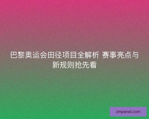 巴黎奥运会田径项目全解析 赛事亮点与新规则抢先看 巴黎奥运会田径项目全解析 赛事亮点与新规则抢先看