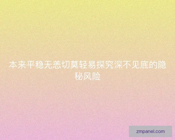 本来平稳无恙切莫轻易探究深不见底的隐秘风险 本来平稳无恙切莫轻易探究深不见底的隐秘风险