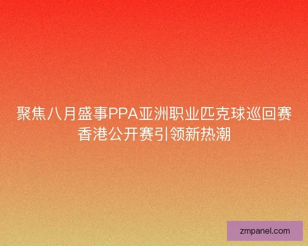 聚焦八月盛事PPA亚洲职业匹克球巡回赛香港公开赛引领新热潮