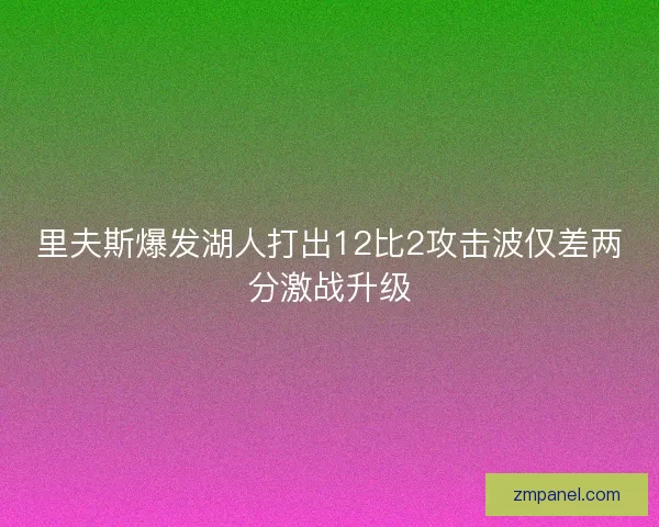 里夫斯爆发湖人打出12比2攻击波仅差两分激战升级