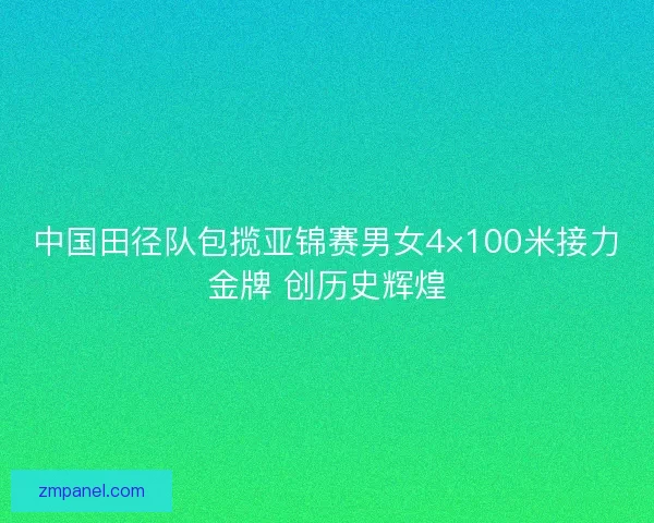中国田径队包揽亚锦赛男女4×100米接力金牌 创历史辉煌 中国田径队包揽亚锦赛男女4×100米接力金牌 创历史辉煌