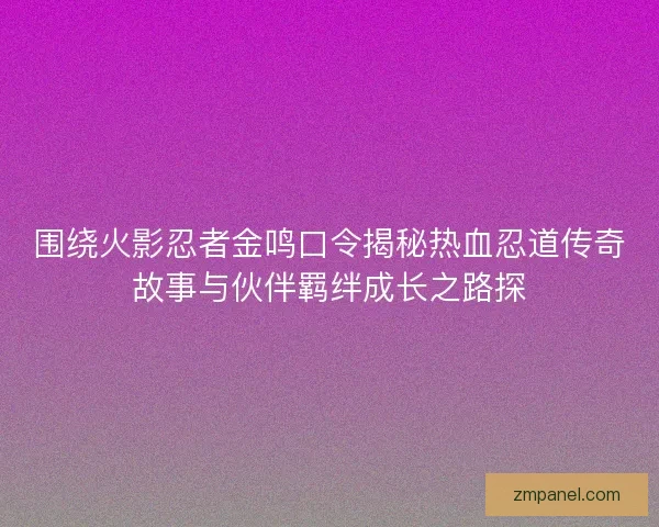 围绕火影忍者金鸣口令揭秘热血忍道传奇故事与伙伴羁绊成长之路探