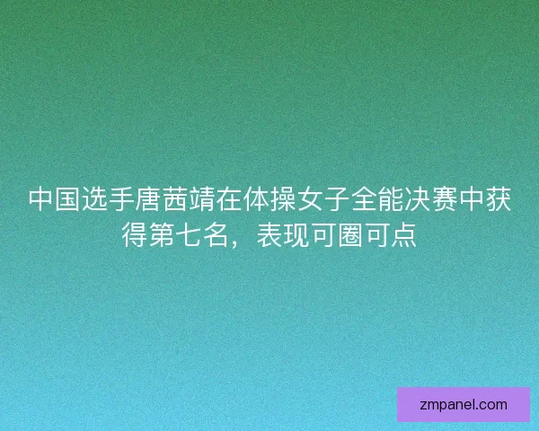中国选手唐茜靖在体操女子全能决赛中获得第七名，表现可圈可点
