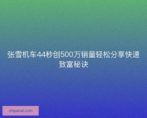 张雪机车44秒创500万销量轻松分享快速致富秘诀 张雪机车44秒创500万销量轻松分享快速致富秘诀