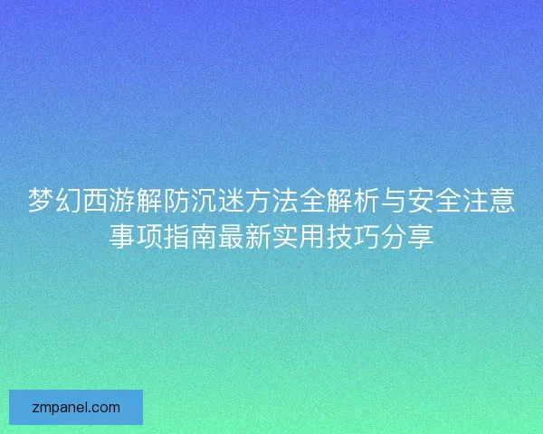 梦幻西游解防沉迷方法全解析与安全注意事项指南最新实用技巧分享 梦幻西游解防沉迷方法全解析与安全注意事项指南最新实用技巧分享