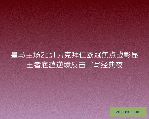 皇马主场2比1力克拜仁欧冠焦点战彰显王者底蕴逆境反击书写经典夜 皇马主场2比1力克拜仁欧冠焦点战彰显王者底蕴逆境反击书写经典夜
